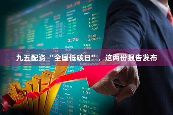 九五配资 “全国低碳日”，这两份报告发布