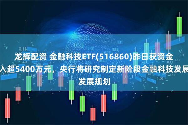 龙辉配资 金融科技ETF(516860)昨日获资金净流入超5400万元，央行将研究制定新阶段金融科技发展规划