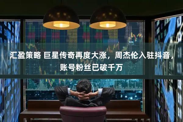 汇盈策略 巨星传奇再度大涨，周杰伦入驻抖音，账号粉丝已破千万