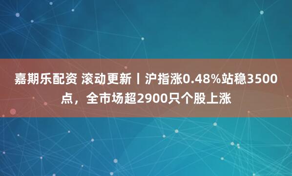 嘉期乐配资 滚动更新丨沪指涨0.48%站稳3500点，全市场超2900只个股上涨