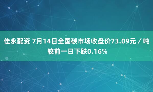 佳永配资 7月14日全国碳市场收盘价73.09元／吨 较前一日下跌0.16%