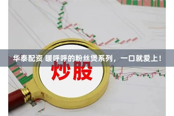 华泰配资 暖呼呼的粉丝煲系列，一口就爱上！
