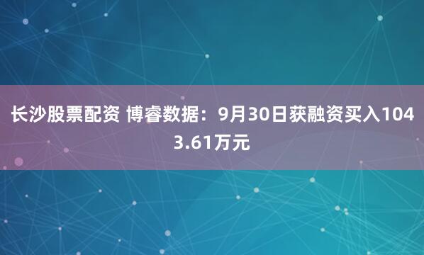 长沙股票配资 博睿数据：9月30日获融资买入1043.61万元