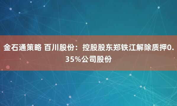 金石通策略 百川股份：控股股东郑铁江解除质押0.35%公司股份