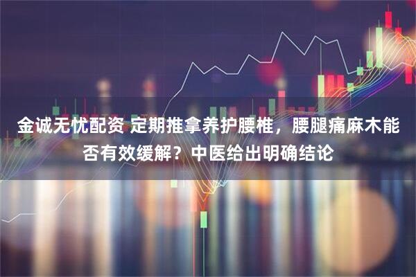 金诚无忧配资 定期推拿养护腰椎，腰腿痛麻木能否有效缓解？中医给出明确结论
