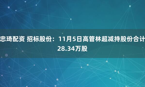 忠琦配资 招标股份：11月5日高管林超减持股份合计28.34万股