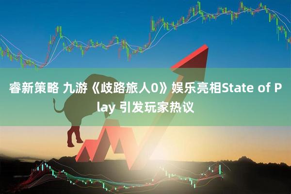睿新策略 九游《歧路旅人0》娱乐亮相State of Play 引发玩家热议