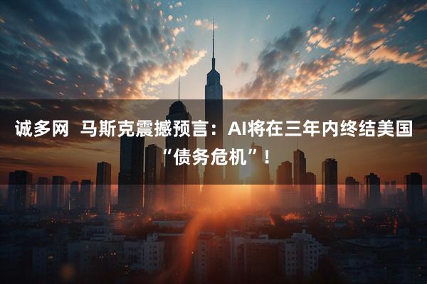 诚多网  马斯克震撼预言：AI将在三年内终结美国“债务危机”！