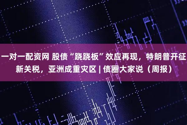 一对一配资网 股债“跷跷板”效应再现，特朗普开征新关税，亚洲成重灾区 | 债圈大家说（周报）