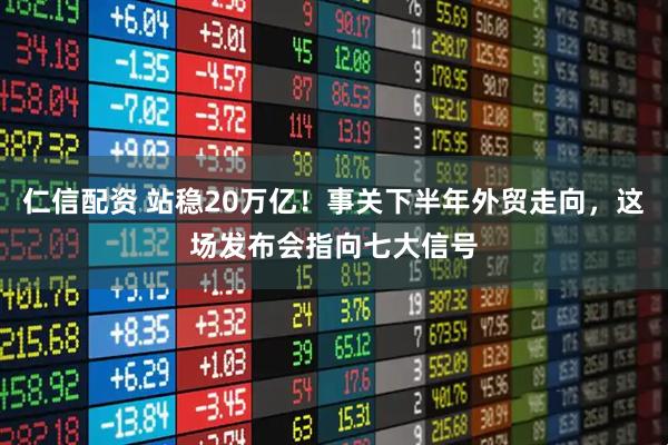 仁信配资 站稳20万亿！事关下半年外贸走向，这场发布会指向七大信号